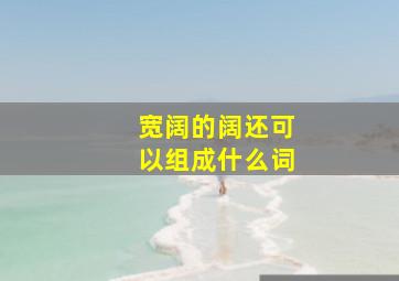 宽阔的阔还可以组成什么词