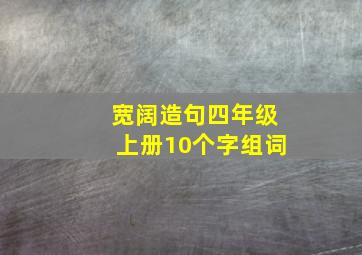 宽阔造句四年级上册10个字组词