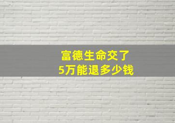 富德生命交了5万能退多少钱