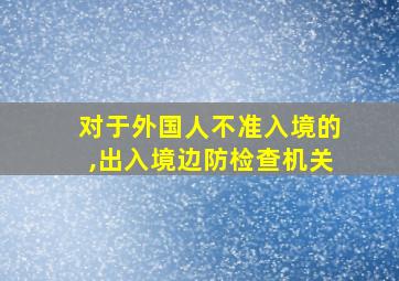 对于外国人不准入境的,出入境边防检查机关