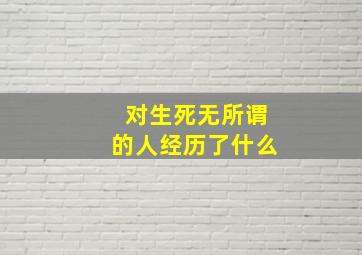 对生死无所谓的人经历了什么