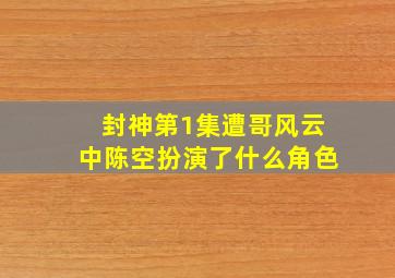 封神第1集遭哥风云中陈空扮演了什么角色