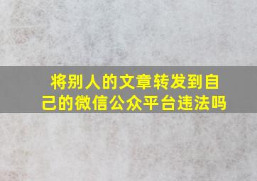 将别人的文章转发到自己的微信公众平台违法吗