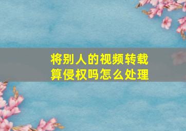 将别人的视频转载算侵权吗怎么处理