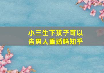 小三生下孩子可以告男人重婚吗知乎