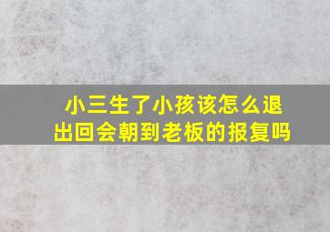 小三生了小孩该怎么退出回会朝到老板的报复吗