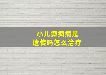 小儿癫疯病是遗传吗怎么治疗