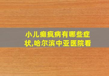 小儿癫疯病有哪些症状,哈尔滨中亚医院看