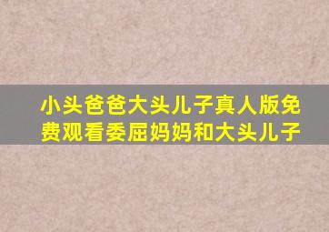 小头爸爸大头儿子真人版免费观看委屈妈妈和大头儿子