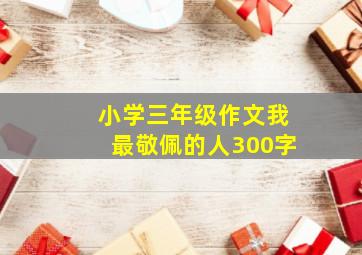 小学三年级作文我最敬佩的人300字