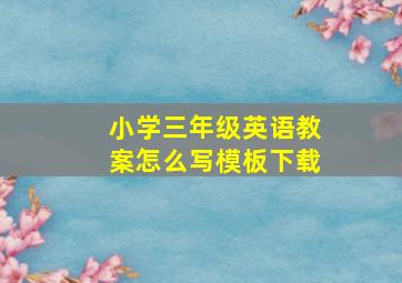 小学三年级英语教案怎么写模板下载