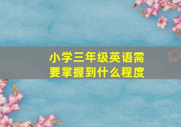 小学三年级英语需要掌握到什么程度