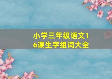 小学三年级语文16课生字组词大全