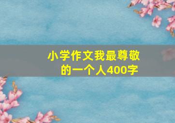 小学作文我最尊敬的一个人400字