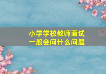 小学学校教师面试一般会问什么问题