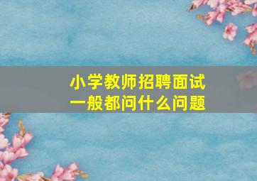 小学教师招聘面试一般都问什么问题