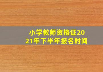 小学教师资格证2021年下半年报名时间