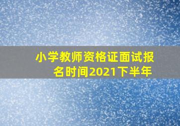 小学教师资格证面试报名时间2021下半年