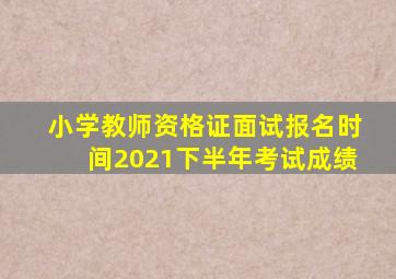 小学教师资格证面试报名时间2021下半年考试成绩