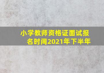 小学教师资格证面试报名时间2021年下半年