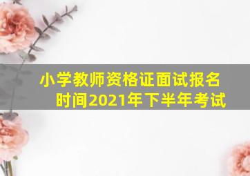 小学教师资格证面试报名时间2021年下半年考试