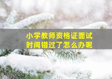 小学教师资格证面试时间错过了怎么办呢