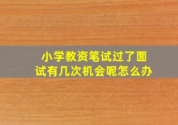 小学教资笔试过了面试有几次机会呢怎么办