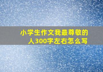 小学生作文我最尊敬的人300字左右怎么写