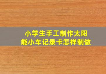 小学生手工制作太阳能小车记录卡怎样制做