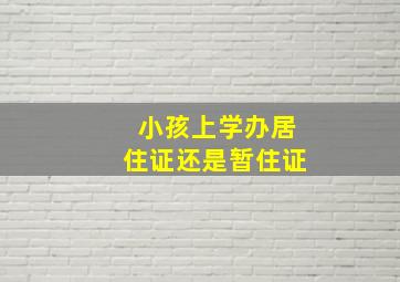 小孩上学办居住证还是暂住证