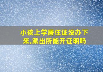 小孩上学居住证没办下来,派出所能开证明吗