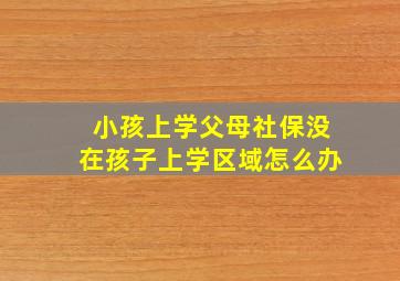 小孩上学父母社保没在孩子上学区域怎么办