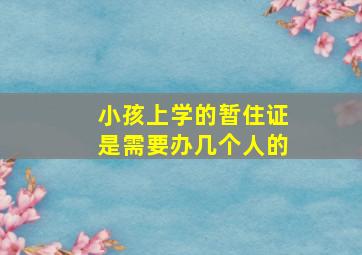 小孩上学的暂住证是需要办几个人的