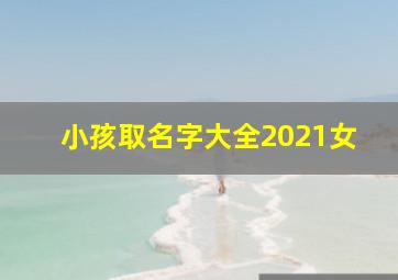 小孩取名字大全2021女