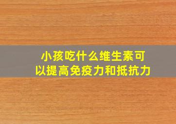 小孩吃什么维生素可以提高免疫力和抵抗力