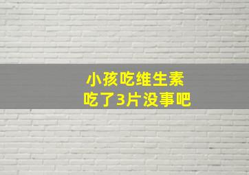 小孩吃维生素吃了3片没事吧