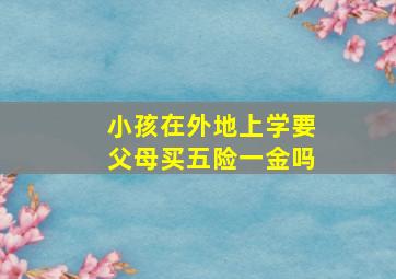 小孩在外地上学要父母买五险一金吗