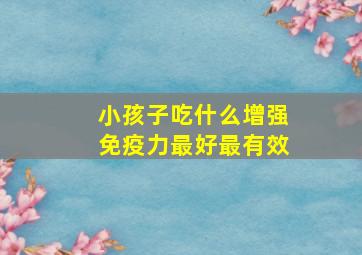 小孩子吃什么增强免疫力最好最有效