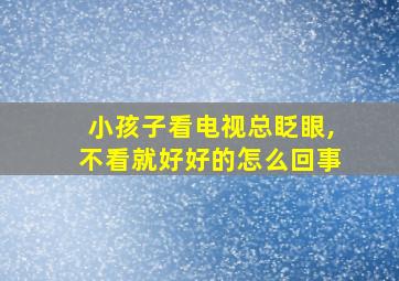 小孩子看电视总眨眼,不看就好好的怎么回事