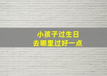 小孩子过生日去哪里过好一点