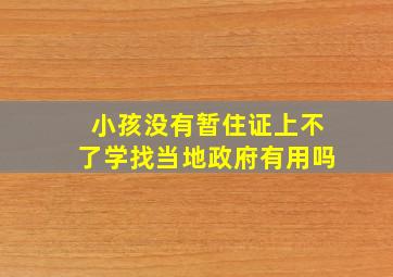 小孩没有暂住证上不了学找当地政府有用吗