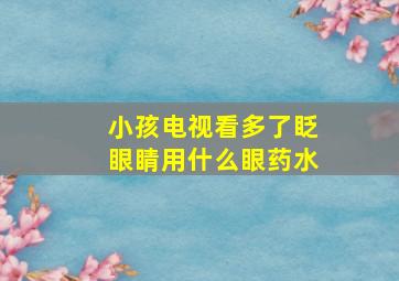 小孩电视看多了眨眼睛用什么眼药水