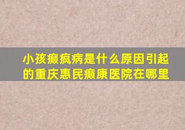 小孩癫疯病是什么原因引起的重庆惠民癫康医院在哪里