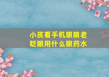 小孩看手机眼睛老眨眼用什么眼药水