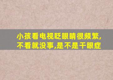 小孩看电视眨眼睛很频繁,不看就没事,是不是干眼症