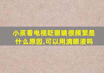 小孩看电视眨眼睛很频繁是什么原因,可以用滴眼液吗