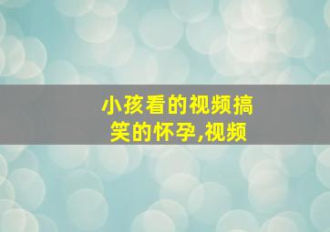 小孩看的视频搞笑的怀孕,视频