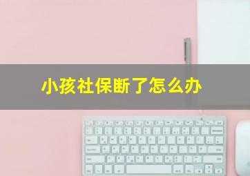 小孩社保断了怎么办