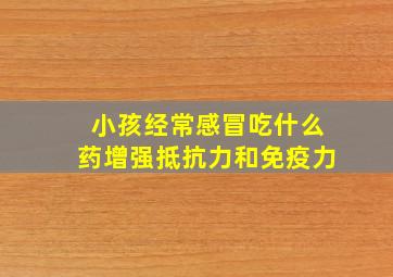 小孩经常感冒吃什么药增强抵抗力和免疫力