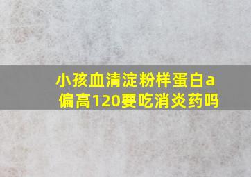 小孩血清淀粉样蛋白a偏高120要吃消炎药吗